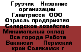 Грузчик › Название организации ­ Главтрасса, ООО › Отрасль предприятия ­ Складское хозяйство › Минимальный оклад ­ 1 - Все города Работа » Вакансии   . Пермский край,Соликамск г.